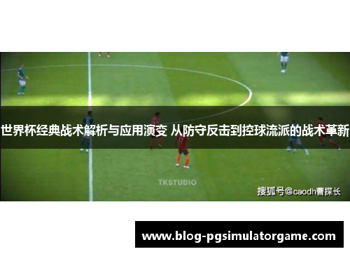 世界杯经典战术解析与应用演变 从防守反击到控球流派的战术革新