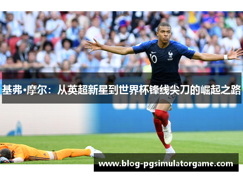 基弗·摩尔：从英超新星到世界杯锋线尖刀的崛起之路
