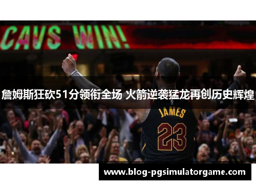 詹姆斯狂砍51分领衔全场 火箭逆袭猛龙再创历史辉煌