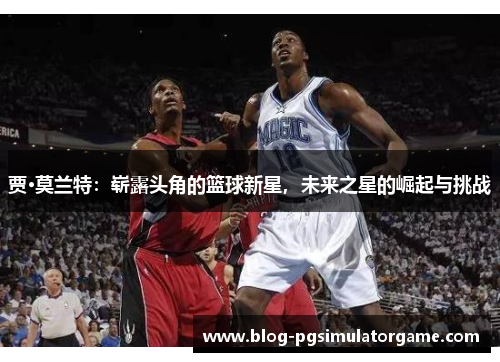 贾·莫兰特：崭露头角的篮球新星，未来之星的崛起与挑战