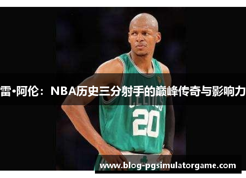 雷·阿伦：NBA历史三分射手的巅峰传奇与影响力