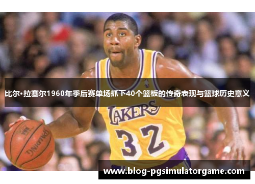 比尔·拉塞尔1960年季后赛单场抓下40个篮板的传奇表现与篮球历史意义