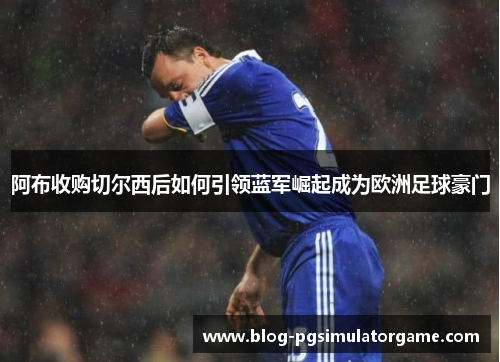 阿布收购切尔西后如何引领蓝军崛起成为欧洲足球豪门