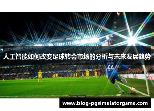 人工智能如何改变足球转会市场的分析与未来发展趋势