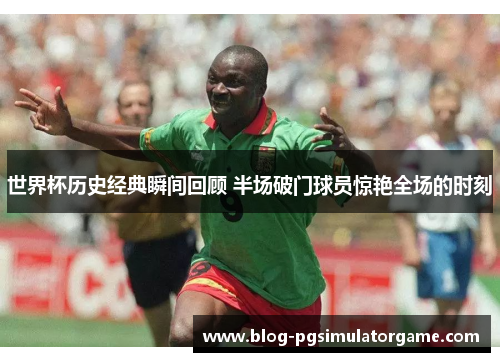 世界杯历史经典瞬间回顾 半场破门球员惊艳全场的时刻