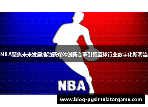 NBA聚焦未来发展推动新媒体创新变革引领篮球行业数字化新潮流