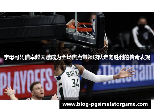 字母哥凭借卓越天赋成为全场焦点带领球队走向胜利的传奇表现