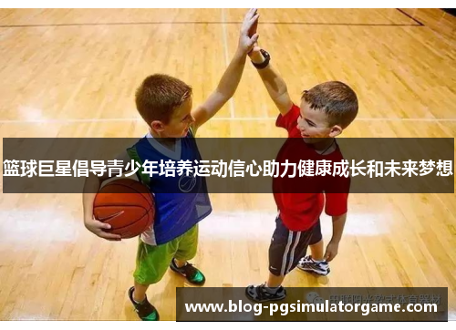 篮球巨星倡导青少年培养运动信心助力健康成长和未来梦想