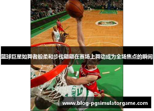 篮球巨星如舞者般柔和步伐翩翩在赛场上舞动成为全场焦点的瞬间