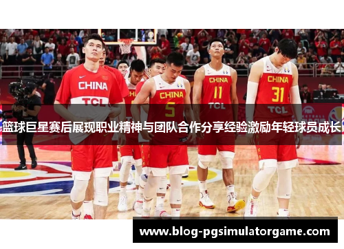 篮球巨星赛后展现职业精神与团队合作分享经验激励年轻球员成长