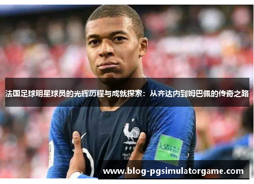 法国足球明星球员的光辉历程与成就探索：从齐达内到姆巴佩的传奇之路