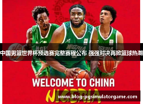 中国男篮世界杯预选赛完整赛程公布 强强对决再掀篮球热潮