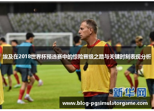 埃及在2018世界杯预选赛中的惊险晋级之路与关键时刻表现分析