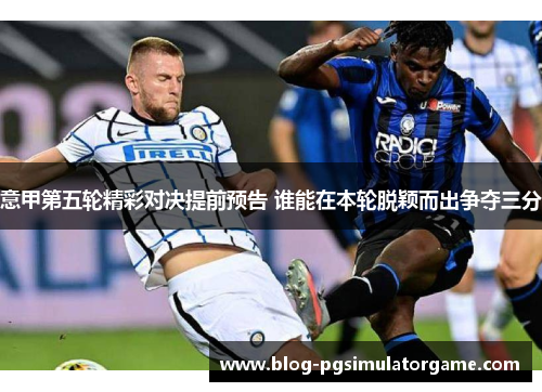 意甲第五轮精彩对决提前预告 谁能在本轮脱颖而出争夺三分