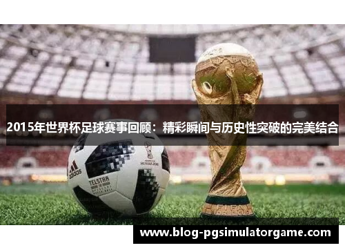 2015年世界杯足球赛事回顾：精彩瞬间与历史性突破的完美结合