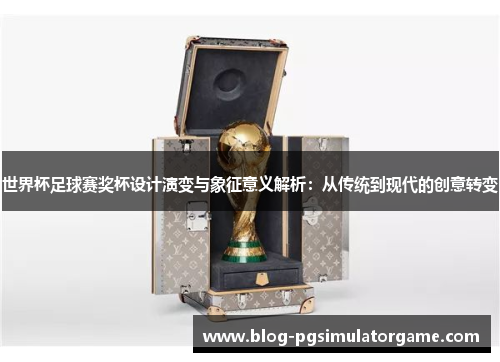 世界杯足球赛奖杯设计演变与象征意义解析：从传统到现代的创意转变