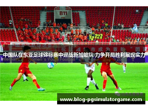 中国队在东亚足球锦标赛中迎战新加坡队 力争开局胜利展现实力