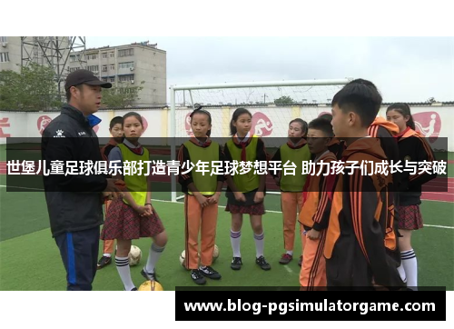 世堡儿童足球俱乐部打造青少年足球梦想平台 助力孩子们成长与突破