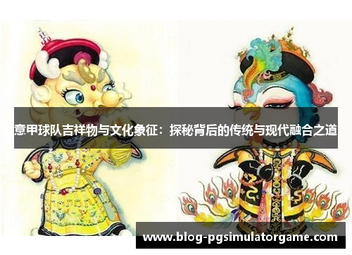 意甲球队吉祥物与文化象征：探秘背后的传统与现代融合之道