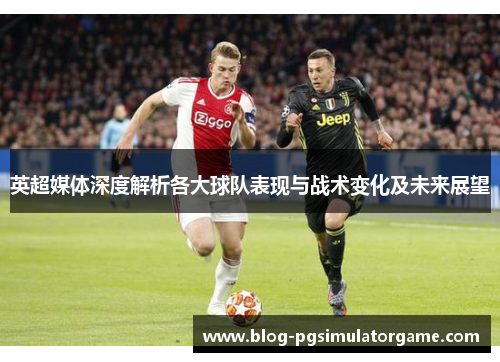 英超媒体深度解析各大球队表现与战术变化及未来展望