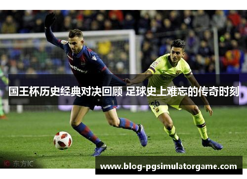 国王杯历史经典对决回顾 足球史上难忘的传奇时刻