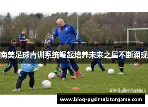 南美足球青训系统崛起培养未来之星不断涌现