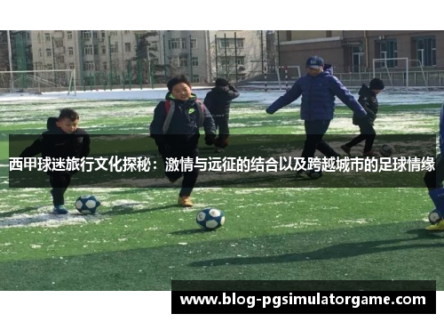 西甲球迷旅行文化探秘：激情与远征的结合以及跨越城市的足球情缘