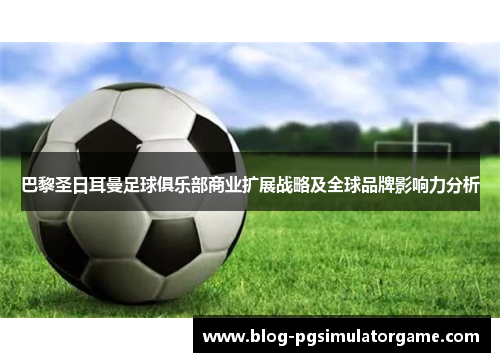 巴黎圣日耳曼足球俱乐部商业扩展战略及全球品牌影响力分析