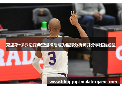 克里斯·保罗透露希望退役后成为篮球分析师并分享比赛经验
