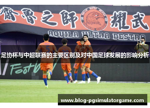 足协杯与中超联赛的主要区别及对中国足球发展的影响分析