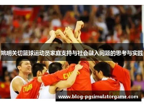 姚明关切篮球运动员家庭支持与社会融入问题的思考与实践