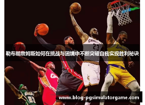 勒布朗詹姆斯如何在挑战与困境中不断突破自我实现胜利秘诀