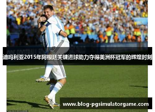 迪玛利亚2015年阿根廷关键进球助力夺得美洲杯冠军的辉煌时刻