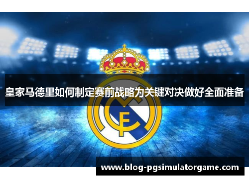 皇家马德里如何制定赛前战略为关键对决做好全面准备