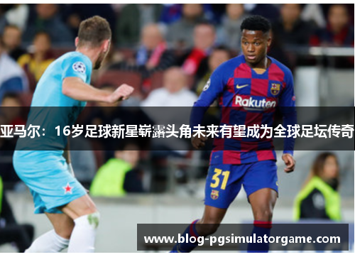 亚马尔：16岁足球新星崭露头角未来有望成为全球足坛传奇