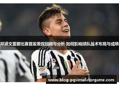 邓涵文重要比赛首发表现回顾与分析 如何影响球队战术布局与成绩