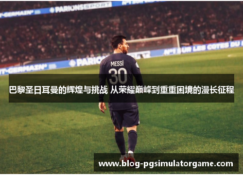 巴黎圣日耳曼的辉煌与挑战 从荣耀巅峰到重重困境的漫长征程