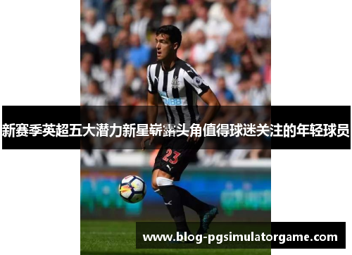 新赛季英超五大潜力新星崭露头角值得球迷关注的年轻球员
