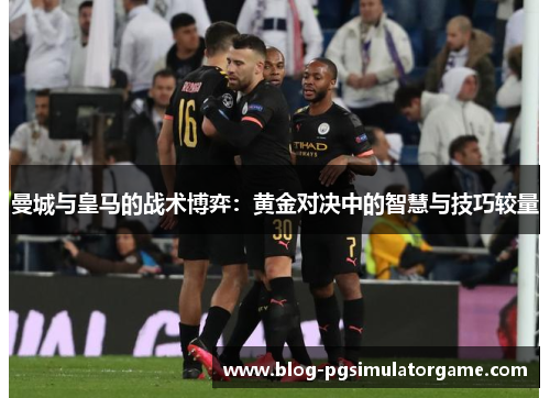 曼城与皇马的战术博弈：黄金对决中的智慧与技巧较量