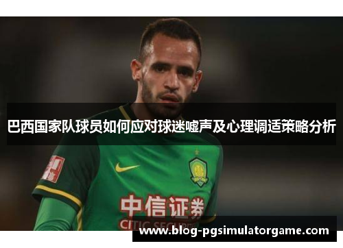 巴西国家队球员如何应对球迷嘘声及心理调适策略分析