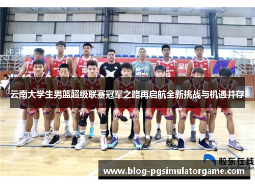 云南大学生男篮超级联赛冠军之路再启航全新挑战与机遇并存