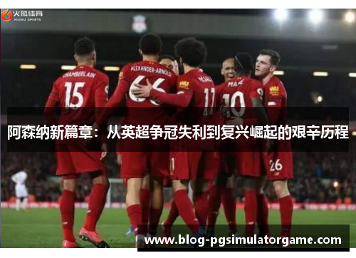 阿森纳新篇章：从英超争冠失利到复兴崛起的艰辛历程