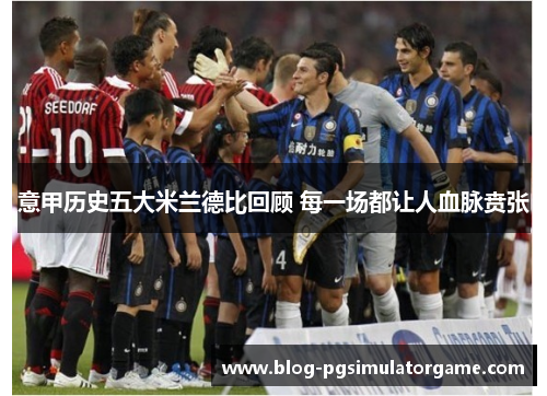意甲历史五大米兰德比回顾 每一场都让人血脉贲张