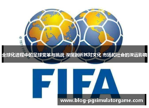 全球化进程中的足球变革与挑战 深度剖析其对文化 市场和社会的深远影响