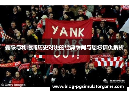 曼联与利物浦历史对决的经典瞬间与恩怨情仇解析