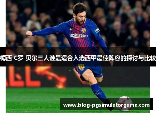 梅西 C罗 贝尔三人谁最适合入选西甲最佳阵容的探讨与比较