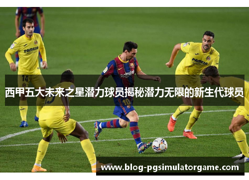 西甲五大未来之星潜力球员揭秘潜力无限的新生代球员