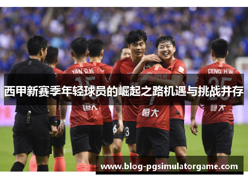 西甲新赛季年轻球员的崛起之路机遇与挑战并存