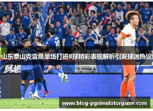 山东泰山克雷桑单场打进8球精彩表现解析引发球迷热议