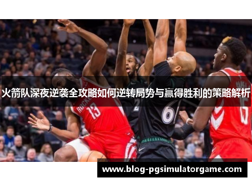 火箭队深夜逆袭全攻略如何逆转局势与赢得胜利的策略解析